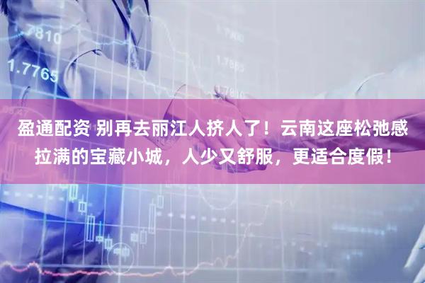 盈通配资 别再去丽江人挤人了！云南这座松弛感拉满的宝藏小城，人少又舒服，更适合度假！