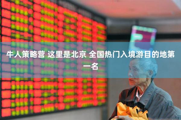 牛人策略营 这里是北京 全国热门入境游目的地第一名