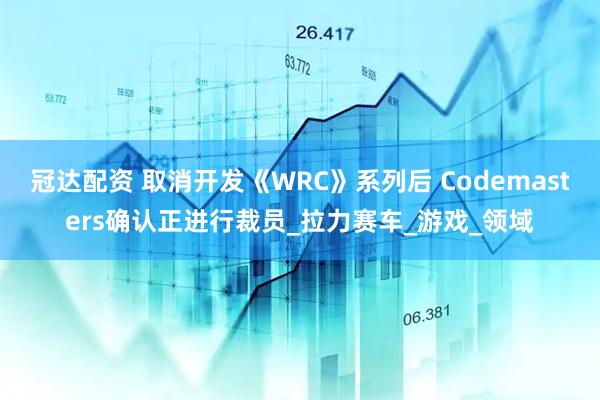 冠达配资 取消开发《WRC》系列后 Codemasters确认正进行裁员_拉力赛车_游戏_领域