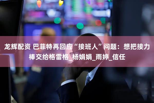 龙辉配资 巴菲特再回应“接班人”问题：想把接力棒交给格雷格_杨娟娟_雨婷_信任