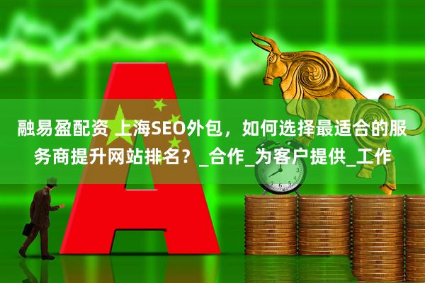 融易盈配资 上海SEO外包，如何选择最适合的服务商提升网站排名？_合作_为客户提供_工作