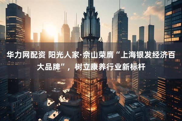 华力网配资 阳光人家·佘山荣膺“上海银发经济百大品牌”，树立康养行业新标杆