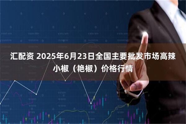 汇配资 2025年6月23日全国主要批发市场高辣小椒（艳椒）价格行情