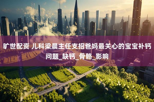 旷世配资 儿科梁晨主任支招爸妈最关心的宝宝补钙问题_缺钙_骨骼_影响