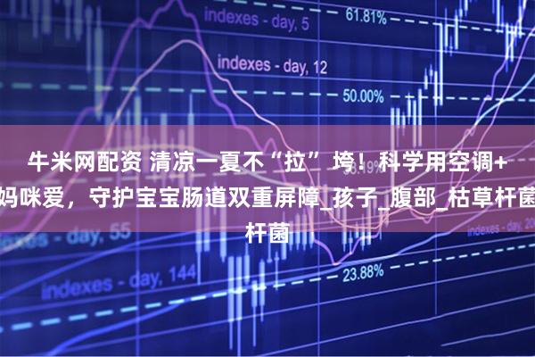 牛米网配资 清凉一夏不“拉” 垮！科学用空调+妈咪爱，守护宝宝肠道双重屏障_孩子_腹部_枯草杆菌
