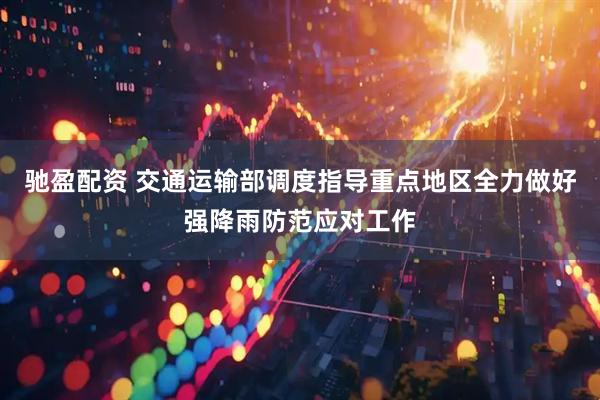 驰盈配资 交通运输部调度指导重点地区全力做好强降雨防范应对工作