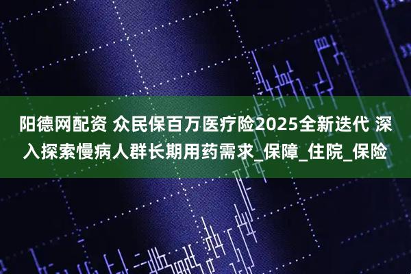 阳德网配资 众民保百万医疗险2025全新迭代 深入探索慢病人群长期用药需求_保障_住院_保险