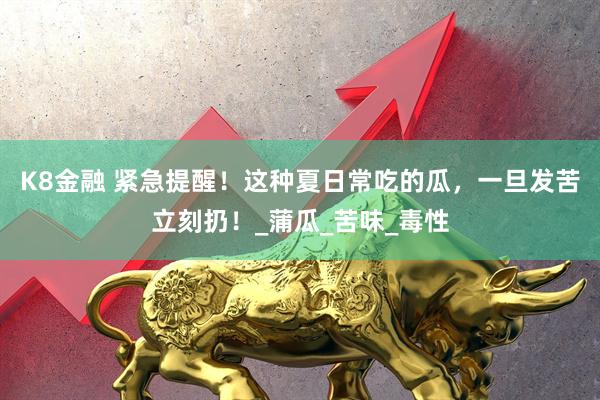 K8金融 紧急提醒！这种夏日常吃的瓜，一旦发苦立刻扔！_蒲瓜_苦味_毒性