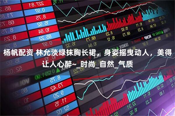 杨帆配资 林允淡绿抹胸长裙，身姿摇曳动人，美得让人心醉~_时尚_自然_气质
