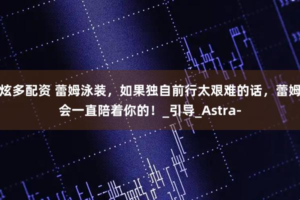 炫多配资 蕾姆泳装，如果独自前行太艰难的话，蕾姆会一直陪着你的！_引导_Astra-