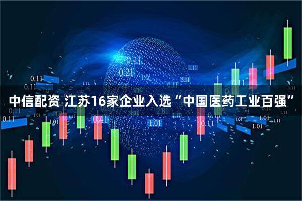 中信配资 江苏16家企业入选“中国医药工业百强”