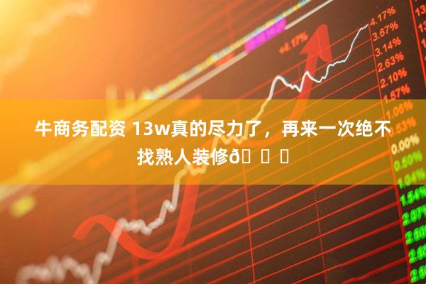 牛商务配资 13w真的尽力了，再来一次绝不找熟人装修😂