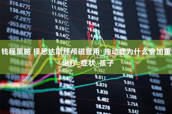 钱程策略 择思达斯经颅磁管用_抽动症为什么会加重_治疗_症状_孩子