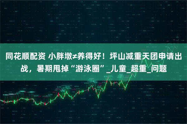 同花顺配资 小胖墩≠养得好！坪山减重天团申请出战，暑期甩掉“游泳圈”_儿童_超重_问题