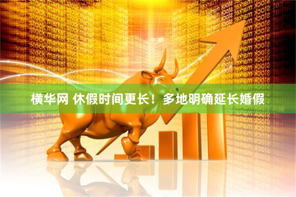 横华网 休假时间更长！多地明确延长婚假