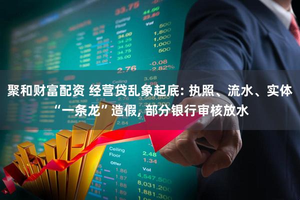 聚和财富配资 经营贷乱象起底: 执照、流水、实体“一条龙”造假, 部分银行审核放水