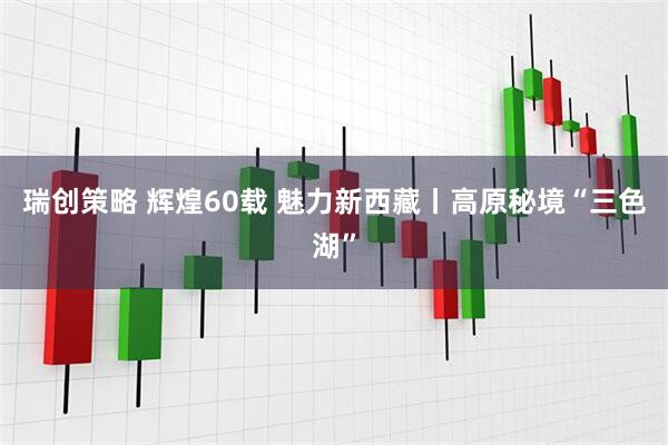 瑞创策略 辉煌60载 魅力新西藏丨高原秘境“三色湖”