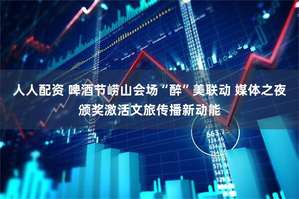 人人配资 啤酒节崂山会场“醉”美联动 媒体之夜颁奖激活文旅传播新动能