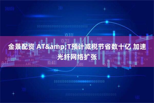 金景配资 AT&T预计减税节省数十亿 加速光纤网络扩张