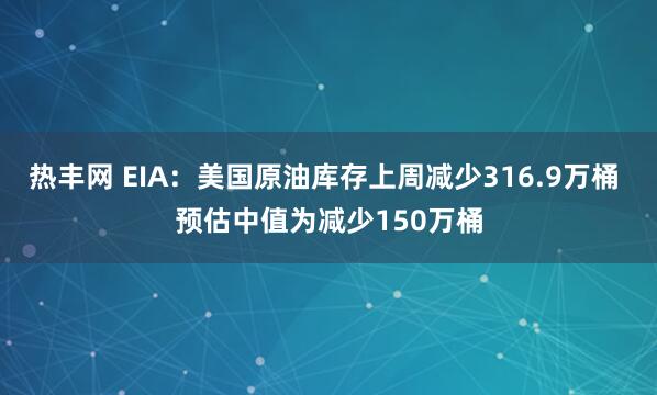 热丰网 EIA：美国原油库存上周减少316.9万桶 预估中值为减少150万桶