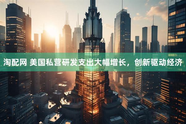 淘配网 美国私营研发支出大幅增长，创新驱动经济