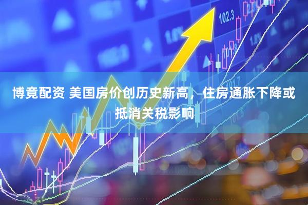 博竟配资 美国房价创历史新高，住房通胀下降或抵消关税影响