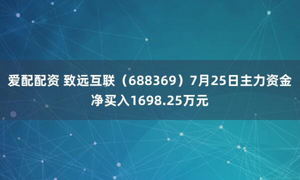 爱配配资 致远互联（688369）7月25日主力资金净买入1698.25万元