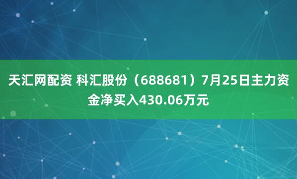 天汇网配资 科汇股份（688681）7月25日主力资金净买入430.06万元