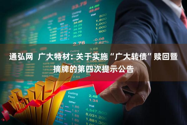 通弘网 广大特材: 关于实施“广大转债”赎回暨摘牌的第四次提示公告