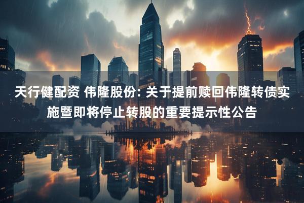 天行健配资 伟隆股份: 关于提前赎回伟隆转债实施暨即将停止转股的重要提示性公告
