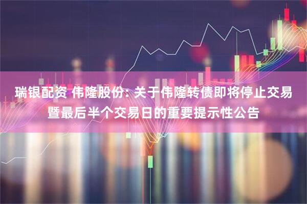 瑞银配资 伟隆股份: 关于伟隆转债即将停止交易暨最后半个交易日的重要提示性公告