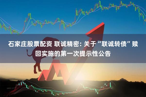 石家庄股票配资 联诚精密: 关于“联诚转债”赎回实施的第一次提示性公告