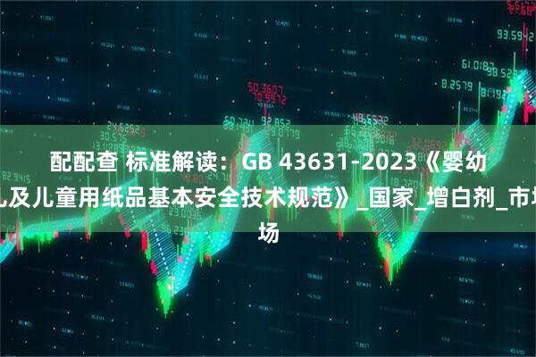 配配查 标准解读：GB 43631-2023《婴幼儿及儿童用纸品基本安全技术规范》_国家_增白剂_市场