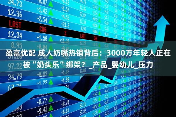 盈富优配 成人奶嘴热销背后：3000万年轻人正在被“奶头乐”绑架？_产品_婴幼儿_压力