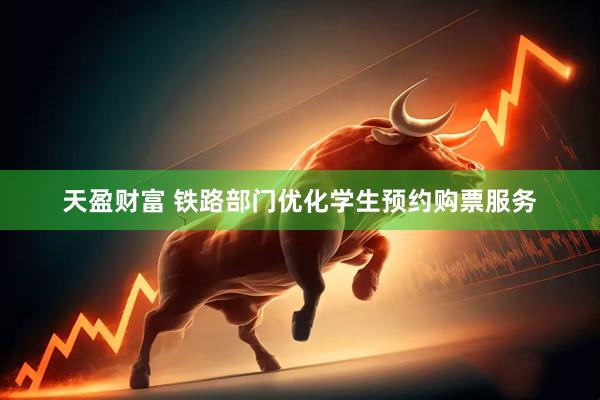 天盈财富 铁路部门优化学生预约购票服务