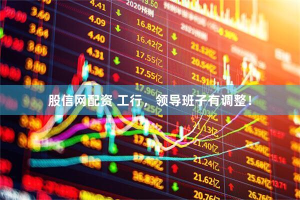 股信网配资 工行，领导班子有调整！