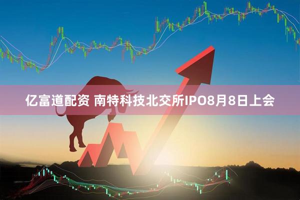 亿富道配资 南特科技北交所IPO8月8日上会