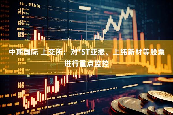 中期国际 上交所：对*ST亚振、上纬新材等股票进行重点监控