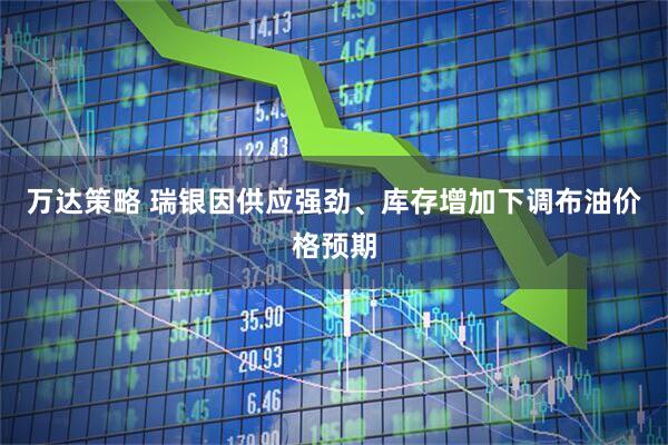 万达策略 瑞银因供应强劲、库存增加下调布油价格预期