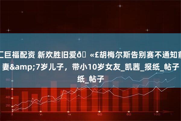 汇巨福配资 新欢胜旧爱🫣胡梅尔斯告别赛不通知前妻&7岁儿子，带小10岁女友_凯茜_报纸_帖子