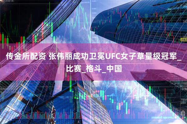 传金所配资 张伟丽成功卫冕UFC女子草量级冠军_比赛_格斗_中国