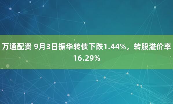 万通配资 9月3日振华转债下跌1.44%，转股溢价率16.29%