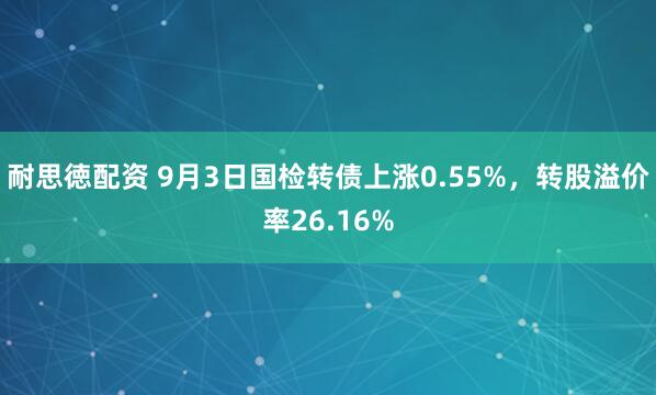 耐思徳配资 9月3日国检转债上涨0.55%，转股溢价率26.16%