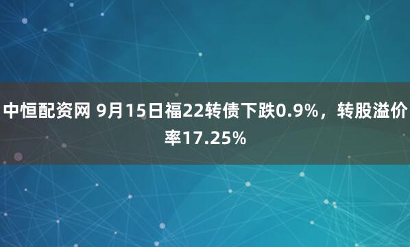 中恒配资网 9月15日福22转债下跌0.9%，转股溢价率17.25%
