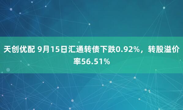 天创优配 9月15日汇通转债下跌0.92%，转股溢价率56.51%