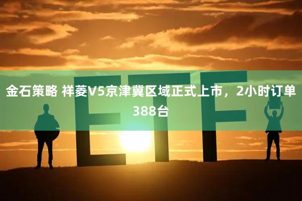 金石策略 祥菱V5京津冀区域正式上市，2小时订单388台