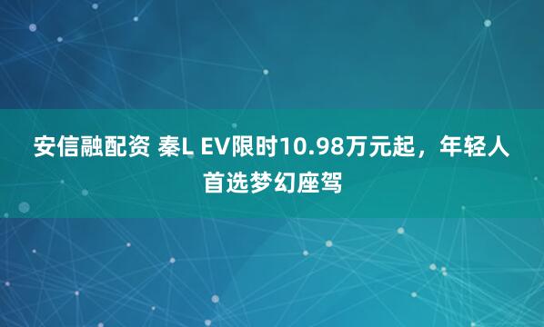 安信融配资 秦L EV限时10.98万元起，年轻人首选梦幻座驾