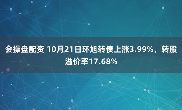 会操盘配资 10月21日环旭转债上涨3.99%，转股溢价率17.68%