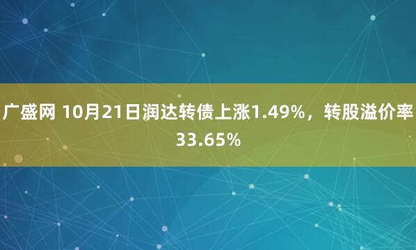 广盛网 10月21日润达转债上涨1.49%，转股溢价率33.65%