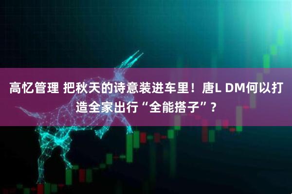 高忆管理 把秋天的诗意装进车里！唐L DM何以打造全家出行“全能搭子”？